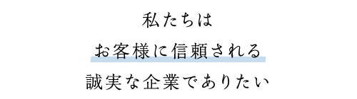 私たちはお客様に信頼される誠実な企業でありたい