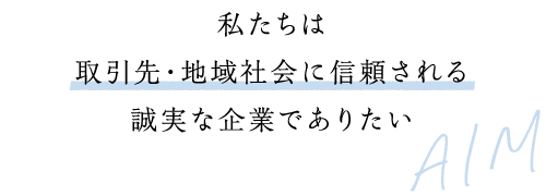私たちは取引先・地域社会に信頼される誠実な企業でありたい